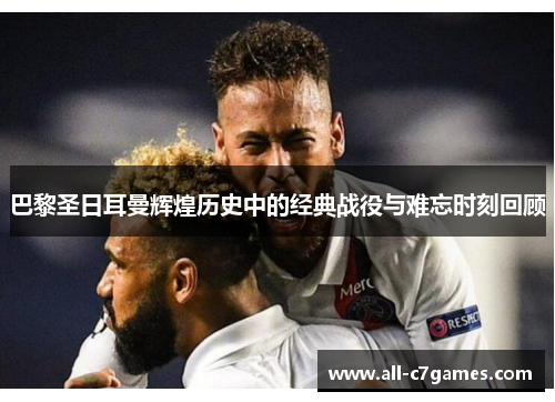 巴黎圣日耳曼辉煌历史中的经典战役与难忘时刻回顾