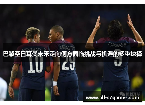 巴黎圣日耳曼未来走向何方面临挑战与机遇的多重抉择
