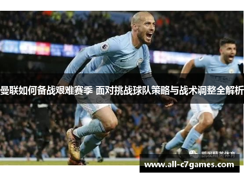 曼联如何备战艰难赛季 面对挑战球队策略与战术调整全解析