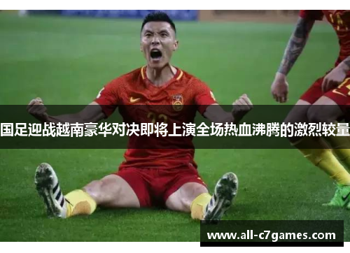 国足迎战越南豪华对决即将上演全场热血沸腾的激烈较量