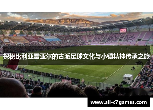 探秘比利亚雷亚尔的古派足球文化与小镇精神传承之旅