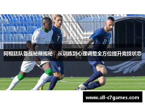 阿根廷队备战秘籍揭秘：从训练到心理调整全方位提升竞技状态