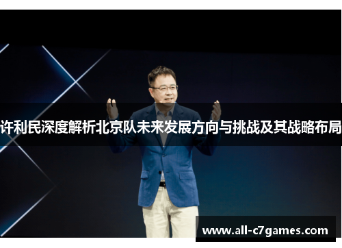 许利民深度解析北京队未来发展方向与挑战及其战略布局 许利民深度解析北京队未来发展方向与挑战及其战略布局