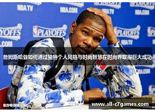 詹姆斯哈登如何通过独特个人风格与时尚智慧在时尚界取得巨大成功 詹姆斯哈登如何通过独特个人风格与时尚智慧在时尚界取得巨大成功