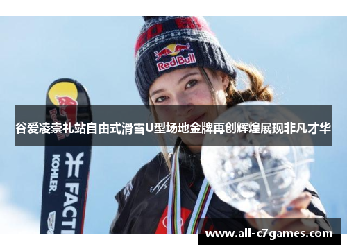 谷爱凌崇礼站自由式滑雪U型场地金牌再创辉煌展现非凡才华 谷爱凌崇礼站自由式滑雪U型场地金牌再创辉煌展现非凡才华