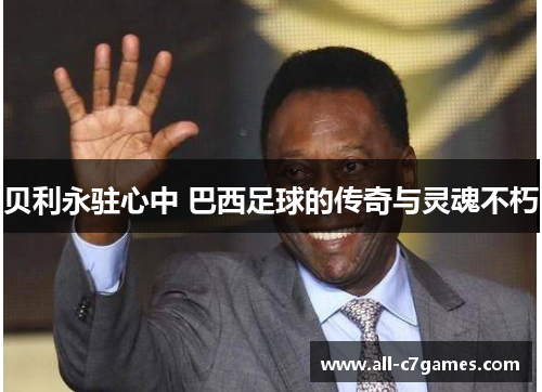 贝利永驻心中 巴西足球的传奇与灵魂不朽 贝利永驻心中 巴西足球的传奇与灵魂不朽