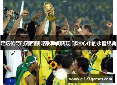足坛传奇时刻回顾 精彩瞬间再现 球迷心中的永恒经典 足坛传奇时刻回顾 精彩瞬间再现 球迷心中的永恒经典