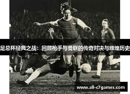 足总杯经典之战:回顾枪手与曼联的传奇对决与辉煌历史 足总杯经典之战:回顾枪手与曼联的传奇对决与辉煌历史