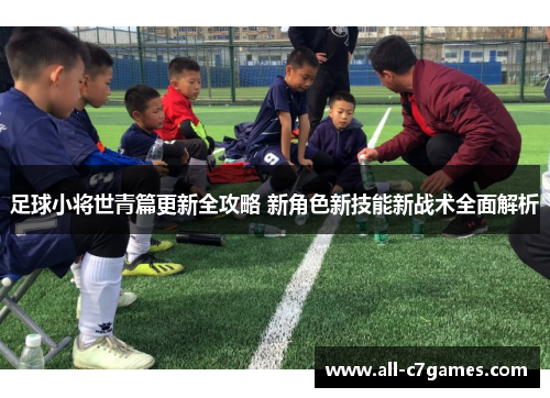 足球小将世青篇更新全攻略 新角色新技能新战术全面解析 足球小将世青篇更新全攻略 新角色新技能新战术全面解析