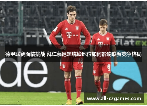 德甲联赛面临挑战 拜仁慕尼黑统治地位如何影响联赛竞争格局