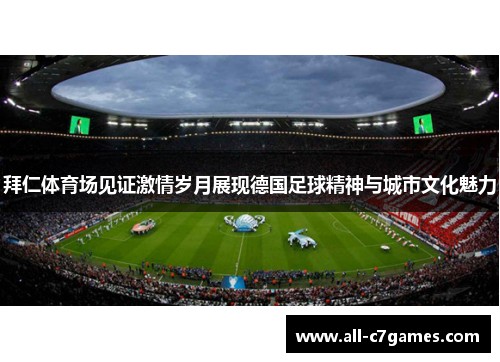 拜仁体育场见证激情岁月展现德国足球精神与城市文化魅力