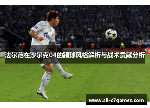 法尔范在沙尔克04的踢球风格解析与战术贡献分析