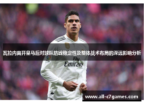 瓦拉内离开皇马后对球队防线稳定性及整体战术布局的深远影响分析