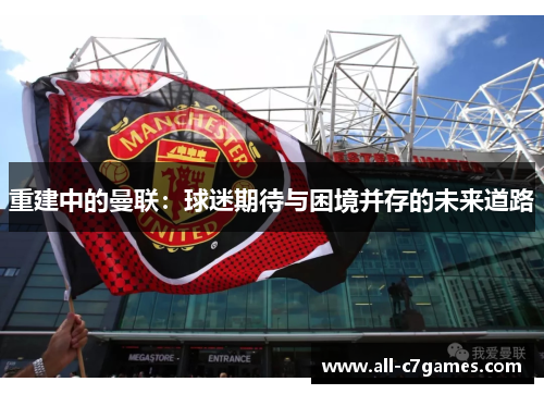 重建中的曼联：球迷期待与困境并存的未来道路