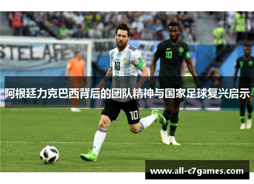阿根廷力克巴西背后的团队精神与国家足球复兴启示 阿根廷力克巴西背后的团队精神与国家足球复兴启示