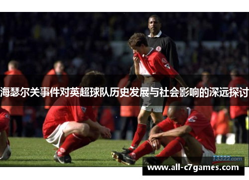 海瑟尔关事件对英超球队历史发展与社会影响的深远探讨 海瑟尔关事件对英超球队历史发展与社会影响的深远探讨
