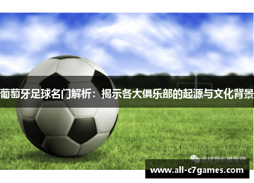 葡萄牙足球名门解析:揭示各大俱乐部的起源与文化背景 葡萄牙足球名门解析:揭示各大俱乐部的起源与文化背景