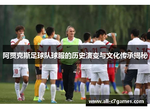 阿贾克斯足球队球服的历史演变与文化传承揭秘