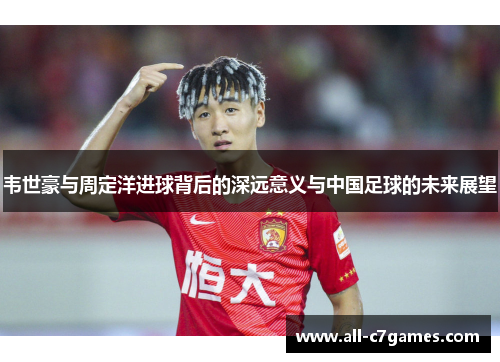 韦世豪与周定洋进球背后的深远意义与中国足球的未来展望