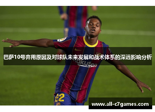 巴萨10号弃用原因及对球队未来发展和战术体系的深远影响分析